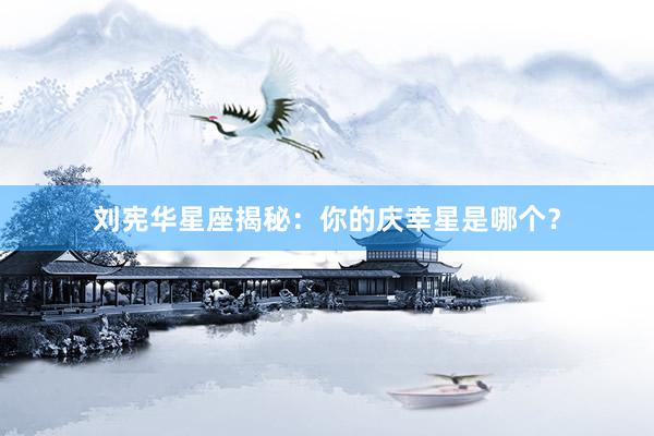 刘宪华星座揭秘：你的庆幸星是哪个？