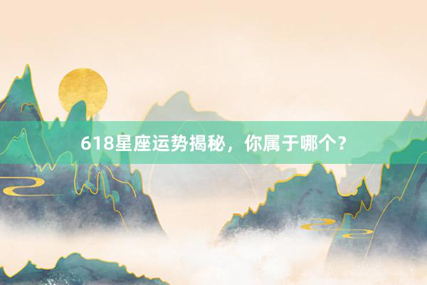 618星座运势揭秘，你属于哪个？