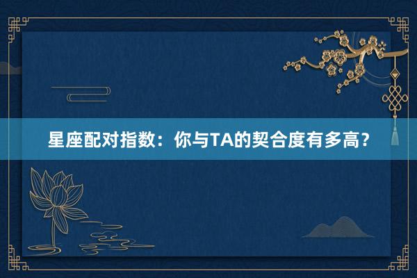星座配对指数：你与TA的契合度有多高？