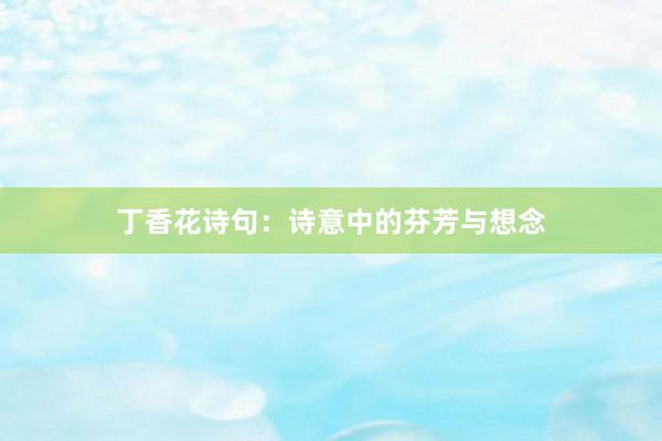 丁香花诗句：诗意中的芬芳与想念