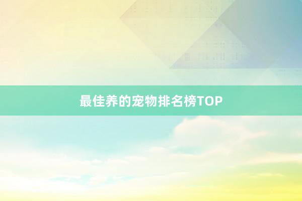 最佳养的宠物排名榜TOP